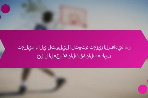 تعليم مالي لتقليل التوتر: تعزيز الرفاهية من خلال المعرفة والثقة والتمكين