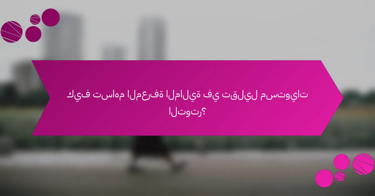 كيف تساهم المعرفة المالية في تقليل مستويات التوتر؟