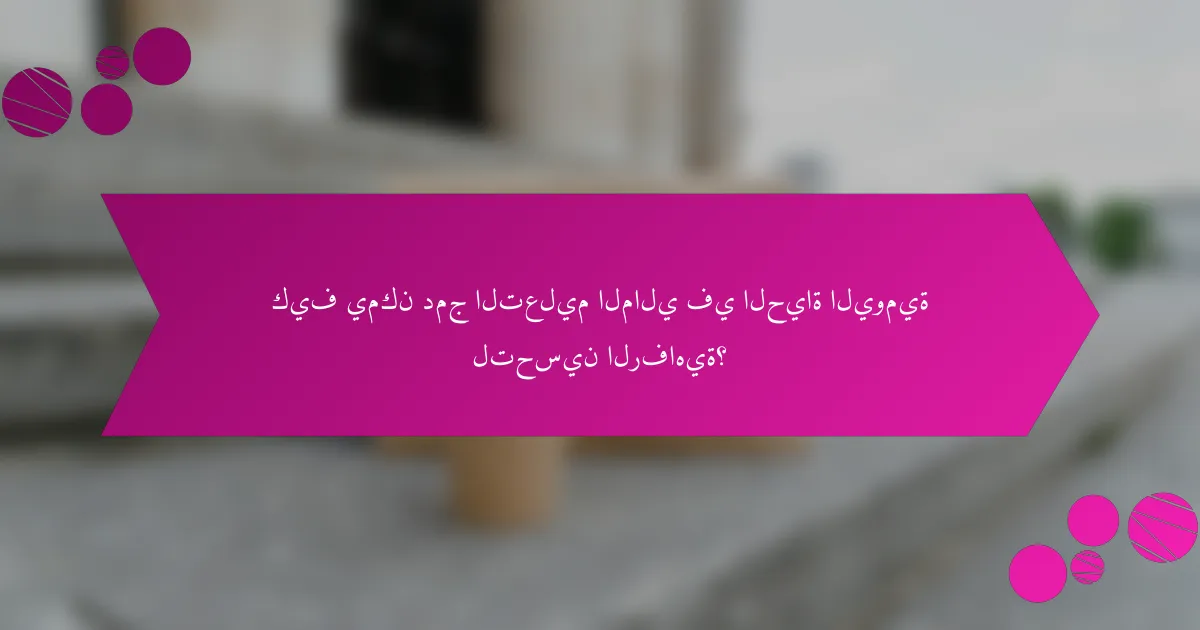 كيف يمكن دمج التعليم المالي في الحياة اليومية لتحسين الرفاهية؟