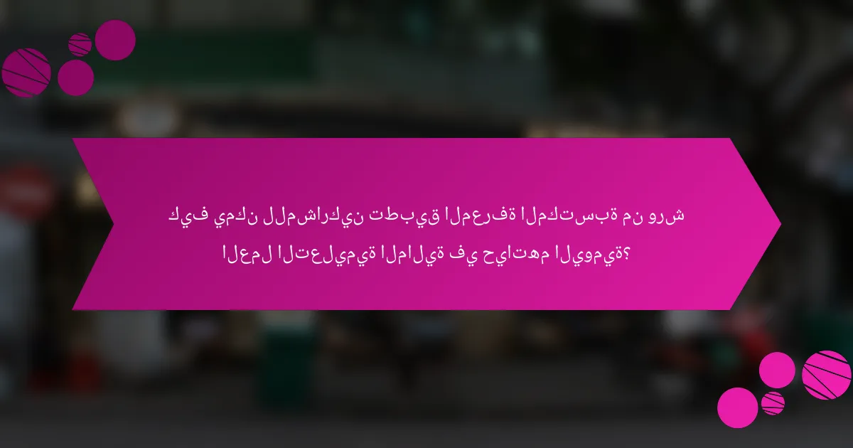 كيف يمكن للمشاركين تطبيق المعرفة المكتسبة من ورش العمل التعليمية المالية في حياتهم اليومية؟