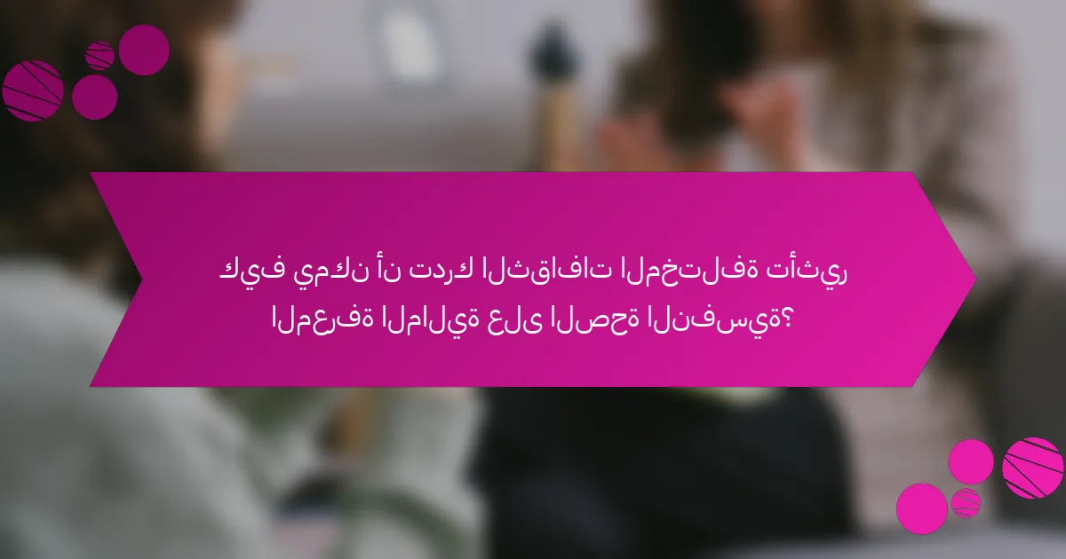كيف يمكن أن تدرك الثقافات المختلفة تأثير المعرفة المالية على الصحة النفسية؟