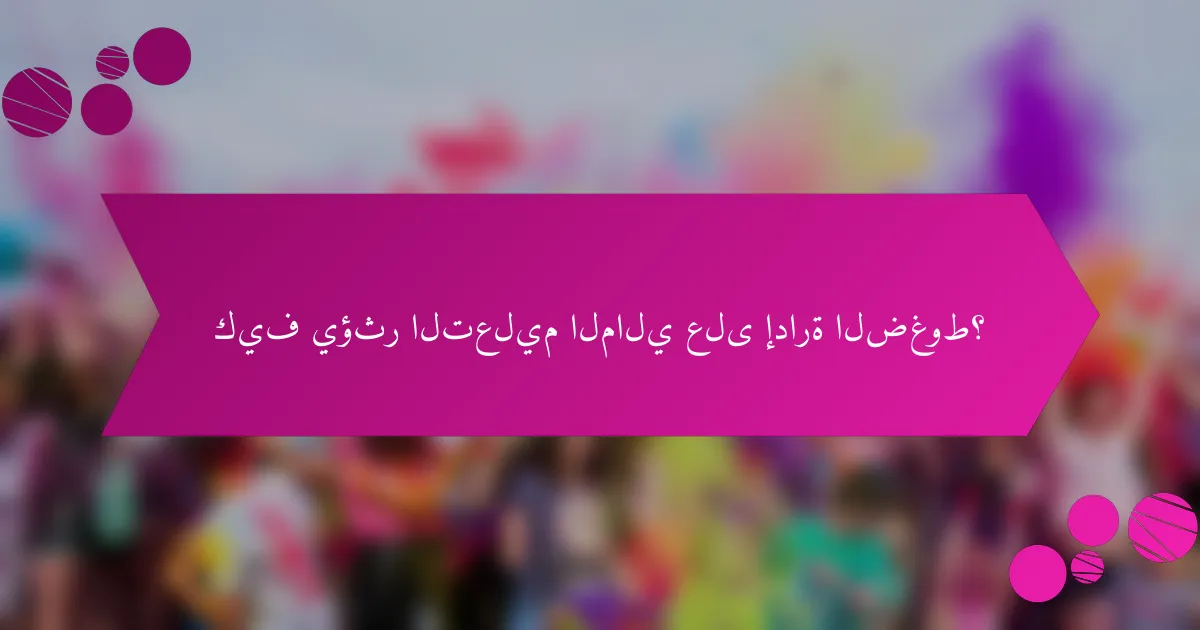 كيف يؤثر التعليم المالي على إدارة الضغوط؟