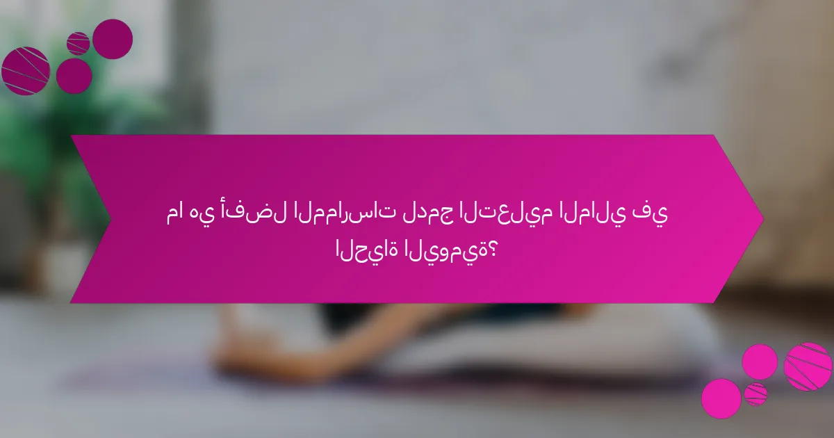 ما هي أفضل الممارسات لدمج التعليم المالي في الحياة اليومية؟