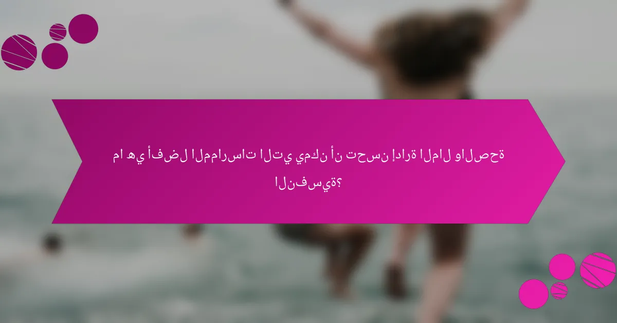 ما هي أفضل الممارسات التي يمكن أن تحسن إدارة المال والصحة النفسية؟