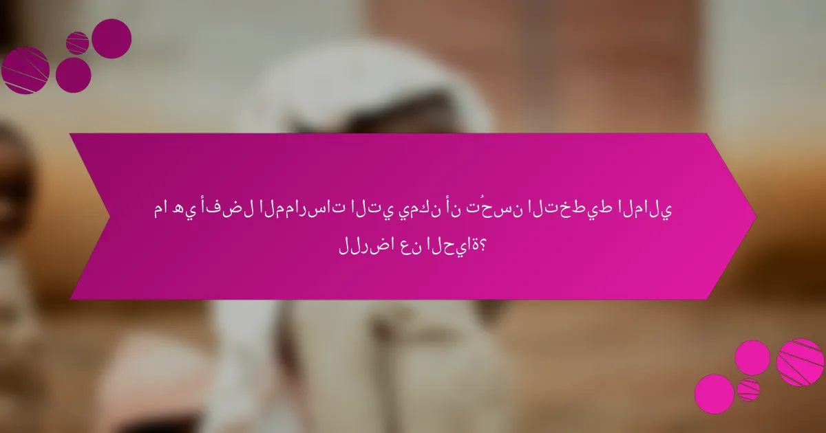 ما هي أفضل الممارسات التي يمكن أن تُحسن التخطيط المالي للرضا عن الحياة؟