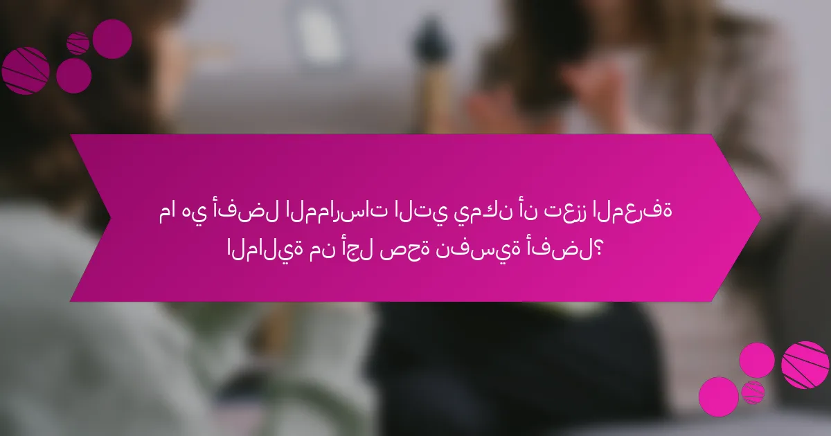 ما هي أفضل الممارسات التي يمكن أن تعزز المعرفة المالية من أجل صحة نفسية أفضل؟