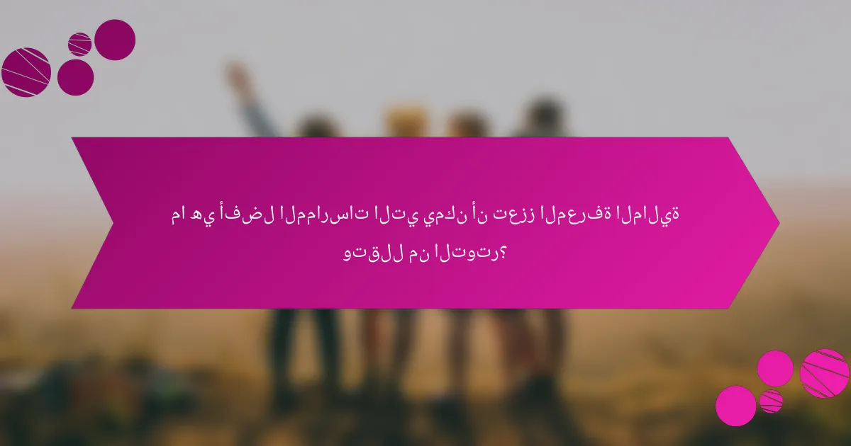 ما هي أفضل الممارسات التي يمكن أن تعزز المعرفة المالية وتقلل من التوتر؟