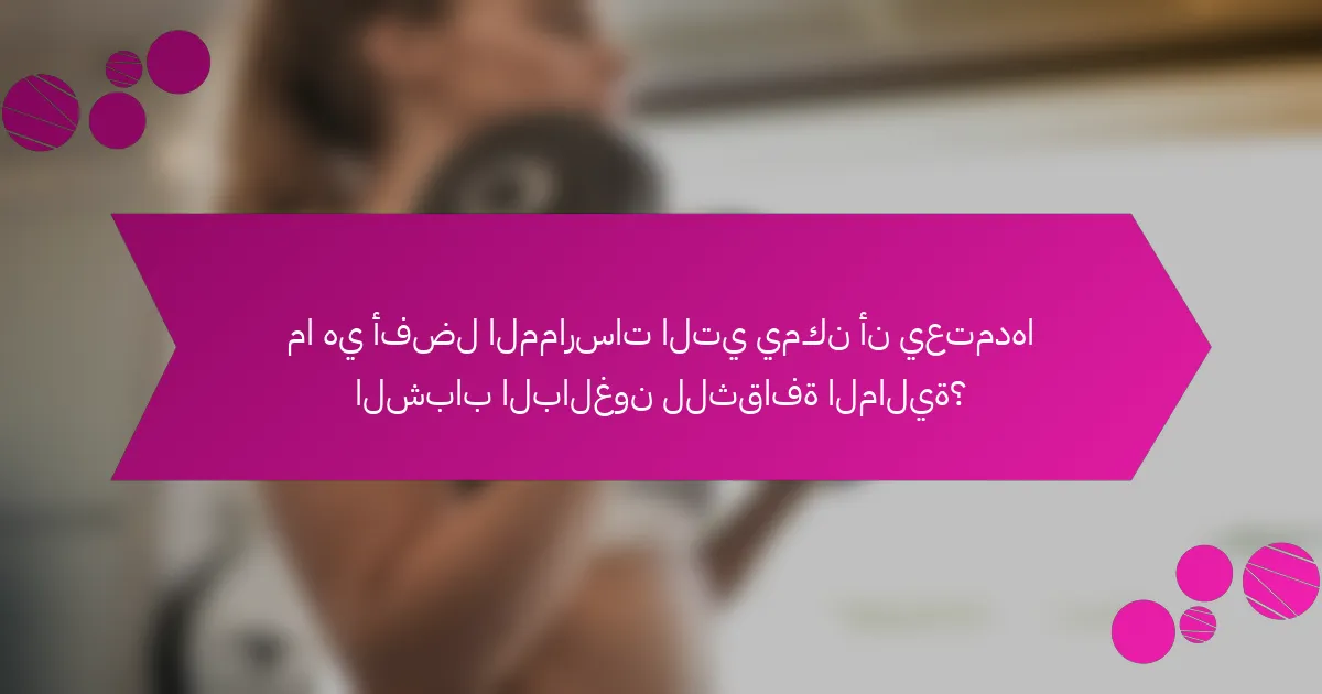 ما هي أفضل الممارسات التي يمكن أن يعتمدها الشباب البالغون للثقافة المالية؟