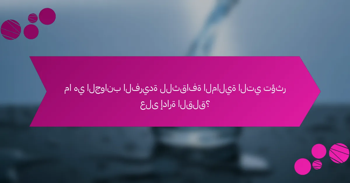 ما هي الجوانب الفريدة للثقافة المالية التي تؤثر على إدارة القلق؟