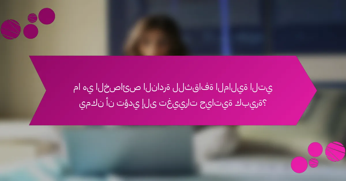 ما هي الخصائص النادرة للثقافة المالية التي يمكن أن تؤدي إلى تغييرات حياتية كبيرة؟