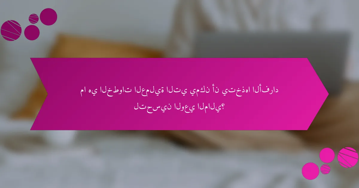 ما هي الخطوات العملية التي يمكن أن يتخذها الأفراد لتحسين الوعي المالي؟