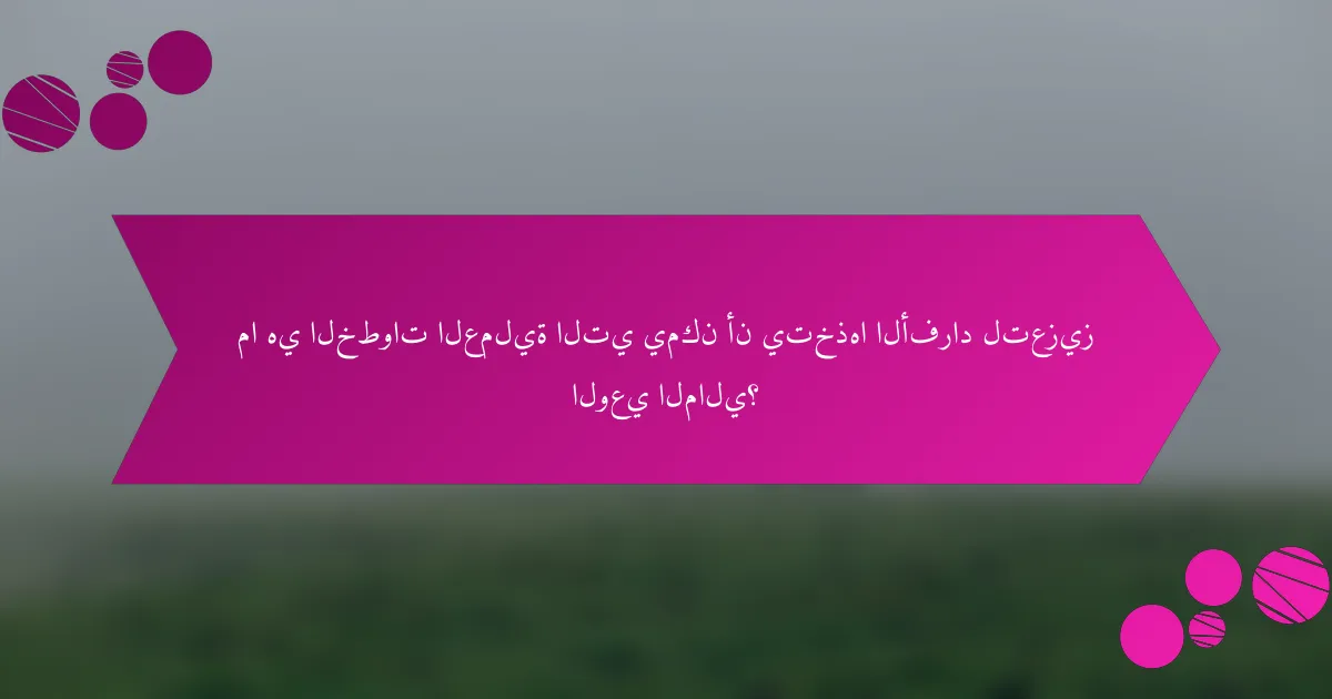 ما هي الخطوات العملية التي يمكن أن يتخذها الأفراد لتعزيز الوعي المالي؟