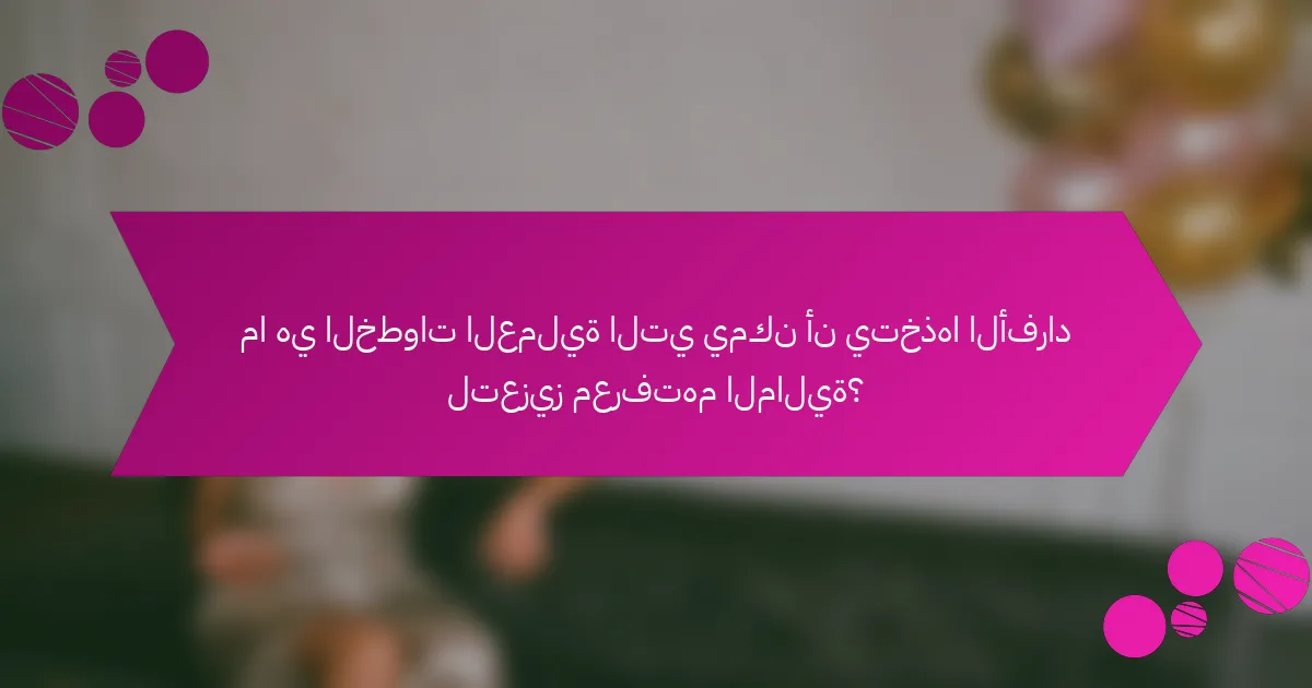 ما هي الخطوات العملية التي يمكن أن يتخذها الأفراد لتعزيز معرفتهم المالية؟