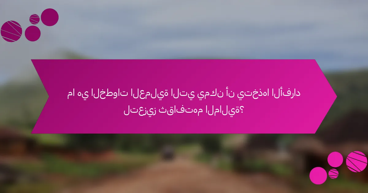 ما هي الخطوات العملية التي يمكن أن يتخذها الأفراد لتعزيز ثقافتهم المالية؟