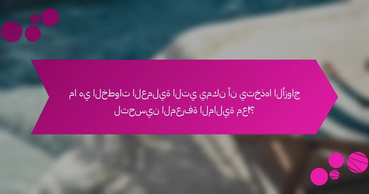 ما هي الخطوات العملية التي يمكن أن يتخذها الأزواج لتحسين المعرفة المالية معًا؟