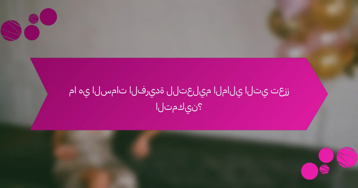 ما هي السمات الفريدة للتعليم المالي التي تعزز التمكين؟