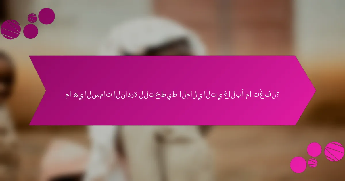 ما هي السمات النادرة للتخطيط المالي التي غالبًا ما تُغفل؟